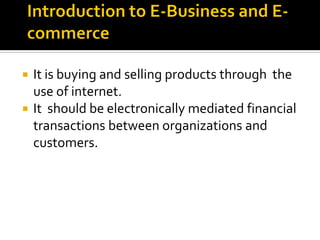  It is buying and selling products through the
  use of internet.
 It should be electronically mediated financial
  transactions between organizations and
  customers.
 