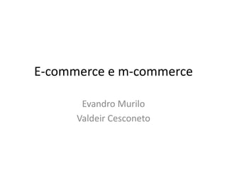 E-commerce e m-commerce
Evandro Murilo
Valdeir Cesconeto
 