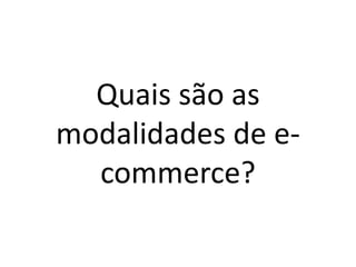 Quais são as
modalidades de e-
commerce?
 