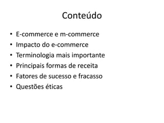 Conteúdo
• E-commerce e m-commerce
• Impacto do e-commerce
• Terminologia mais importante
• Principais formas de receita
• Fatores de sucesso e fracasso
• Questões éticas
 