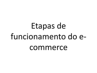 Etapas de
funcionamento do e-
commerce
 