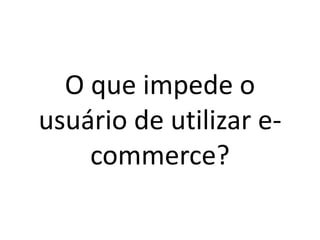 O que impede o
usuário de utilizar e-
commerce?
 