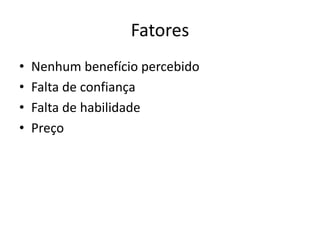 Fatores
• Nenhum benefício percebido
• Falta de confiança
• Falta de habilidade
• Preço
 