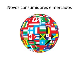 Novos consumidores e mercados
 