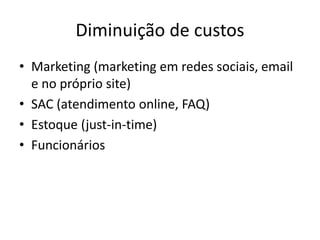 Diminuição de custos
• Marketing (marketing em redes sociais, email
e no próprio site)
• SAC (atendimento online, FAQ)
• Estoque (just-in-time)
• Funcionários
 