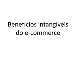 Benefícios intangíveis
do e-commerce
 