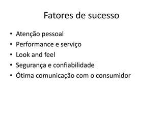 Fatores de sucesso
• Atenção pessoal
• Performance e serviço
• Look and feel
• Segurança e confiabilidade
• Ótima comunicação com o consumidor
 