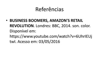 Referências
• BUSINESS BOOMERS, AMAZON'S RETAIL
REVOLUTION. Londres: BBC, 2014. son. color.
Disponível em:
https://www.youtube.com/watch?v=6UhrIEUj
twI. Acesso em: 03/05/2016
 