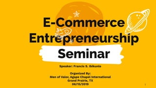 E-Commerce
Entrepreneurship
Seminar
Speaker: Francis S. Ibikunle
Organized By:
Men of Valor, Agape Chapel International
Grand Prairie, TX
06/15/2019 1
 