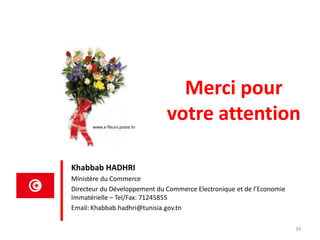 Merci pour
votre attention
Khabbab HADHRI
Ministère du Commerce
Directeur du Développement du Commerce Electronique et de l’Economie
Immatérielle – Tel/Fax: 71245855
Email: Khabbab.hadhri@tunisia.gov.tn
39
www.e-fleurs.poste.tn
 