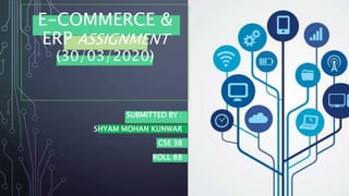 E-COMMERCE &
ERP ASSIGNMENT
(30/03/2020)
SUBMITTED BY :
SHYAM MOHAN KUNWAR
CSE 3B
ROLL 88
 