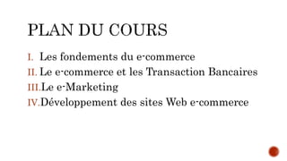 I. Les fondements du e-commerce
II. Le e-commerce et les Transaction Bancaires
III.Le e-Marketing
IV.Développement des sites Web e-commerce
 