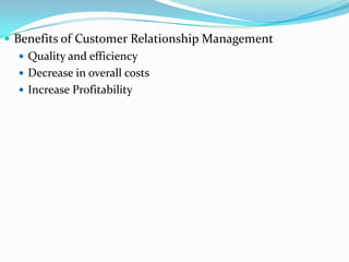  Benefits of Customer Relationship Management
    Quality and efficiency
    Decrease in overall costs
    Increase Profitability
 