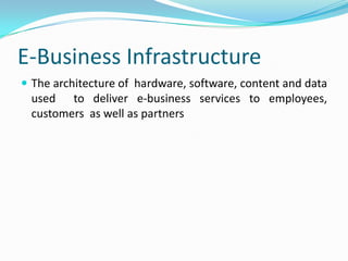 E-Business Infrastructure
 The architecture of hardware, software, content and data
  used to deliver e-business services to employees,
  customers as well as partners
 