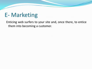 E- Marketing
Enticing web surfers to your site and, once there, to entice
 them into becoming a customer.
 