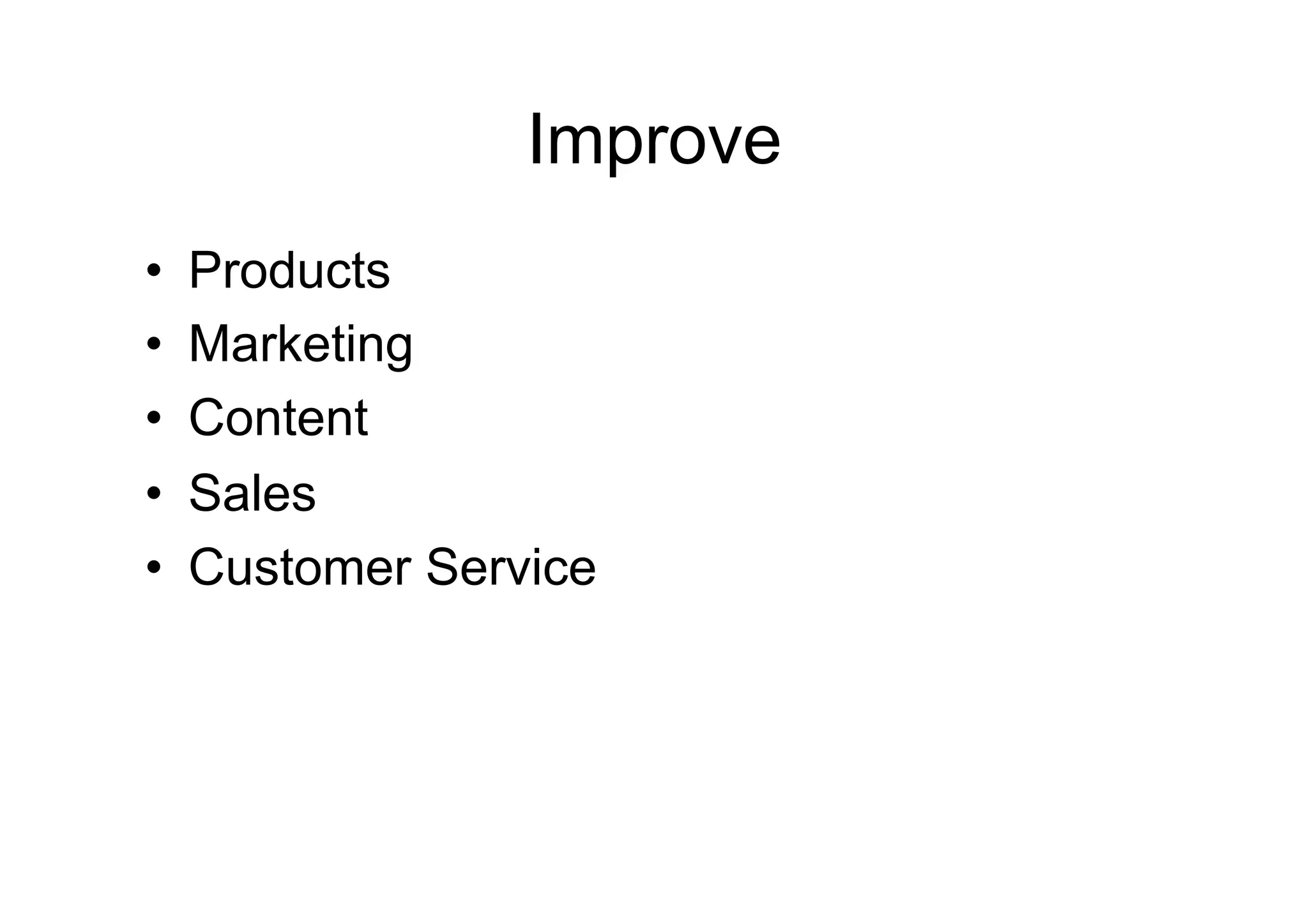Improve
•    Products
•    Marketing
•    Content
•    Sales
•    Customer Service
 