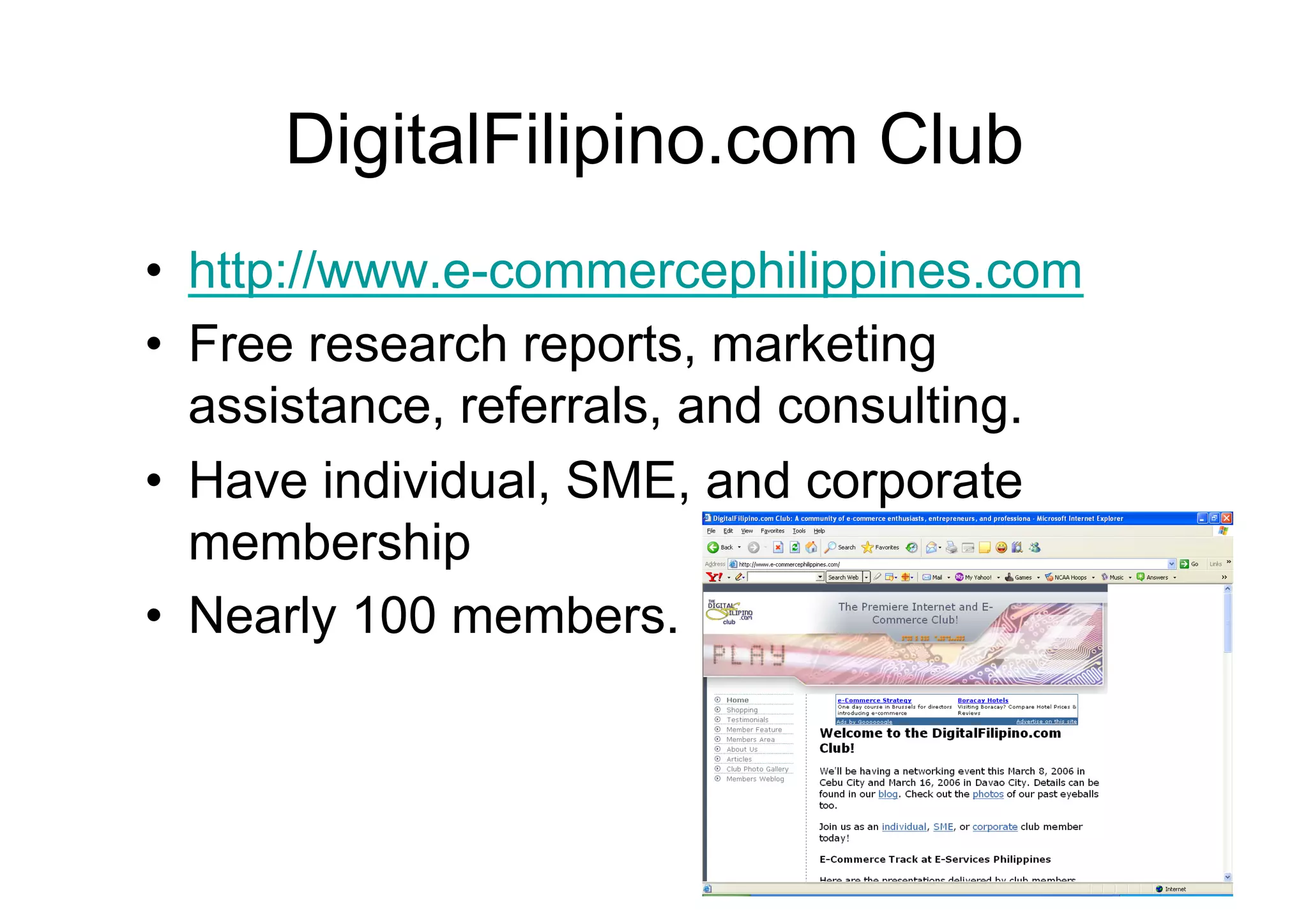 DigitalFilipino.com Club
•  http://www.e-commercephilippines.com
•  Free research reports, marketing
   assistance, referrals, and consulting.
•  Have individual, SME, and corporate
   membership
•  Nearly 100 members.
 