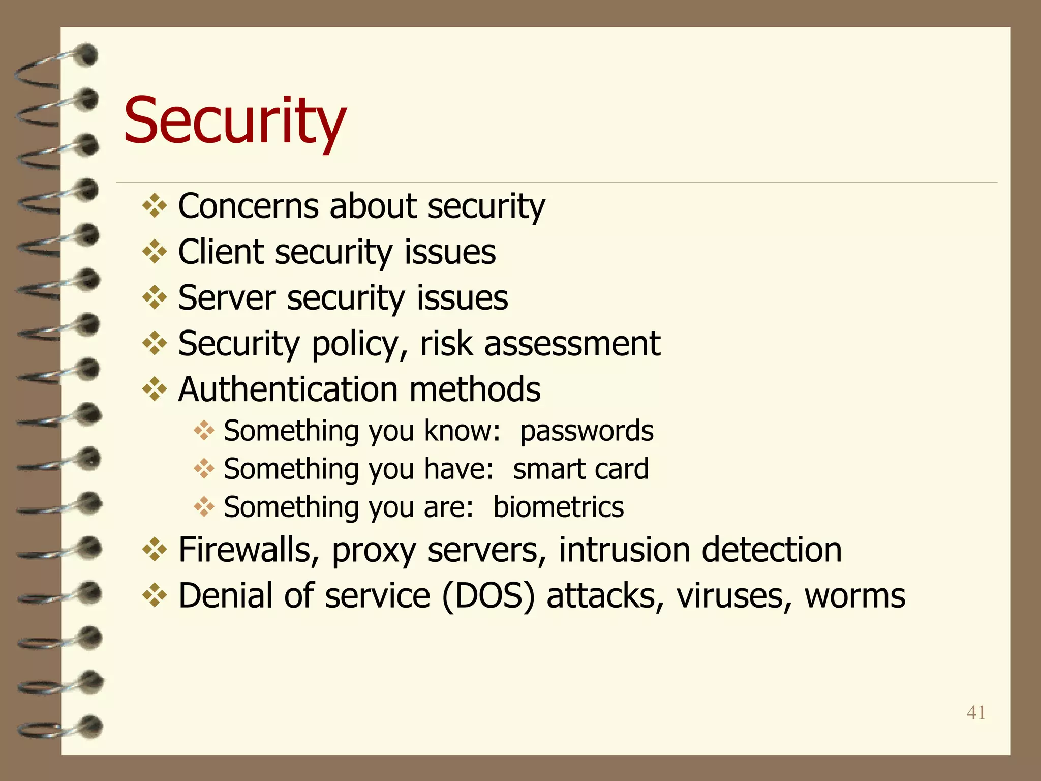 Security
41
 Concerns about security
 Client security issues
 Server security issues
 Security policy, risk assessment
 Authentication methods
 Something you know: passwords
 Something you have: smart card
 Something you are: biometrics
 Firewalls, proxy servers, intrusion detection
 Denial of service (DOS) attacks, viruses, worms
 