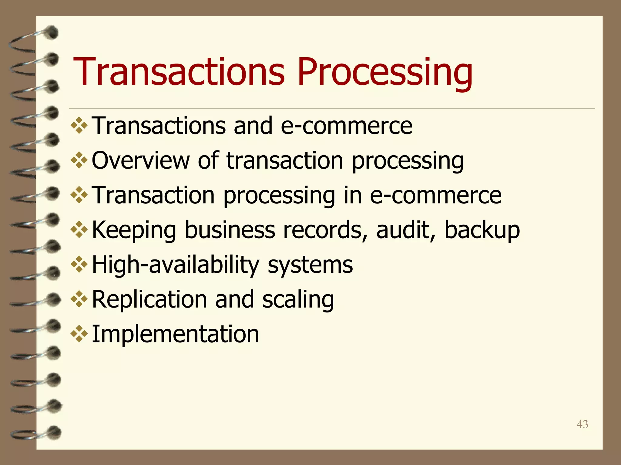 Transactions Processing
43
Transactions and e-commerce
Overview of transaction processing
Transaction processing in e-commerce
Keeping business records, audit, backup
High-availability systems
Replication and scaling
Implementation
 
