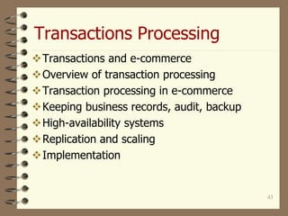 Transactions Processing
43
Transactions and e-commerce
Overview of transaction processing
Transaction processing in e-commerce
Keeping business records, audit, backup
High-availability systems
Replication and scaling
Implementation
 