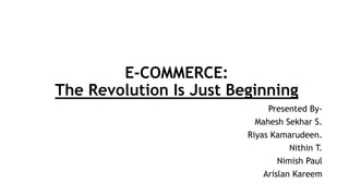 E-COMMERCE:
The Revolution Is Just Beginning
Presented By-
Mahesh Sekhar S.
Riyas Kamarudeen.
Nithin T.
Nimish Paul
Arislan Kareem
 