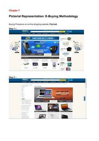 Chapter 7 
Pictorial Representation: E-Buying Methodology 
Buying Procedure on on-line shopping website, Flip kart. 
Step 1 :- 
Step 2 :- 
 