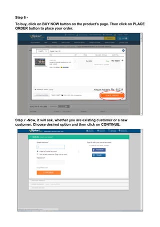 Step 6 - 
To buy, click on BUY NOW button on the product’s page. Then click on PLACE ORDER button to place your order. 
Step 7 -Now, it will ask, whether you are existing customer or a new customer. Choose desired option and then click on CONTINUE.  