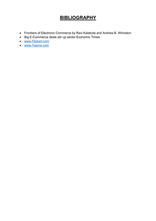 BIBLIOGRAPHY 
 Frontiers of Electronic Commerce by Ravi Kalakota and Andrew B. Whinston 
 Big E-Commerce deals stir up sector-Economic Times 
 www.Flipkart.com 
 www.Yepme.com 