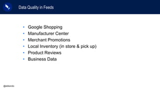Data Quality in Feeds
@ebkendo
• Google Shopping
• Manufacturer Center
• Merchant Promotions
• Local Inventory (in store &...