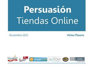 Persuasión
     Tiendas Online
Noviembre 2012   Victor Pizarro
 