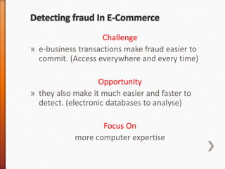 Challenge
» e-business transactions make fraud easier to
commit. (Access everywhere and every time)
Opportunity
» they also make it much easier and faster to
detect. (electronic databases to analyse)
Focus On
more computer expertise
 