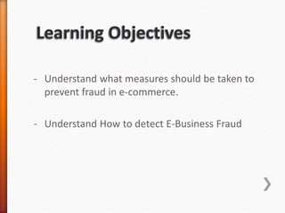 - Understand what measures should be taken to
prevent fraud in e-commerce.
- Understand How to detect E-Business Fraud
 