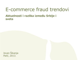 Aktuelnosti i razlika između Srbije i
sveta
E-commerce fraud trendovi
Jovan Šikanja
Palić, 2013.
 