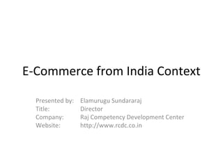 E-Commerce from India Context
Presented by: Elamurugu Sundararaj
Title: Director
Company: Raj Competency Development Center
Website: http://www.rcdc.co.in
 