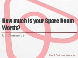 How much is your Spare Room
Worth?
E - Commerce
Group 9: Faruk Hasic | Ananya Jain
 