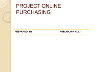 PROJECT ONLINE
PURCHASING


PREPARED BY   NUR ADLINA ADLI
 