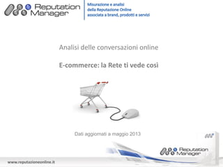 www.reputazioneonline.it
Analisi delle conversazioni online
E-commerce: la Rete ti vede così
Dati aggiornati a maggio 2013
 