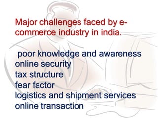 Major challenges faced by e-
commerce industry in india.
poor knowledge and awareness
online security
tax structure
fear factor
logistics and shipment services
online transaction
 