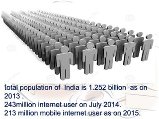 total population of India is 1.252 billion as on
2013 .
243million internet user on July 2014.
213 million mobile internet user as on 2015.
 