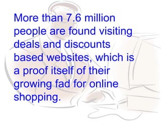 More than 7.6 million
people are found visiting
deals and discounts
based websites, which is
a proof itself of their
growing fad for online
shopping.
 