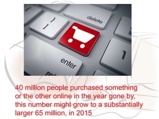 40 million people purchased something
or the other online in the year gone by,
this number might grow to a substantially
larger 65 million, in 2015
 