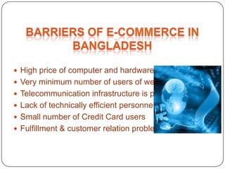  High price of computer and hardware
 Very minimum number of users of web sites
 Telecommunication infrastructure is poor
 Lack of technically efficient personnel
 Small number of Credit Card users
 Fulfillment & customer relation problem
 