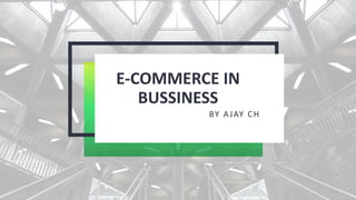 E-COMMERCE IN
BUSSINESS
BY AJAY CH
 