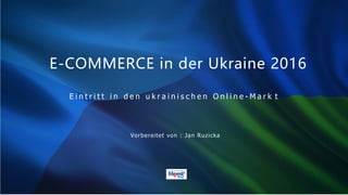 E-COMMERCE in der Ukraine 2016
E i n t r i t t i n d e n u k r a i n i s c h e n O n l i n e - M a r k t
Vorbereitet von : Jan Ruzicka
HTTP://MEEST˜GROUP.
 