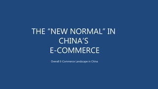 THE “NEW NORMAL” IN
CHINA’S
E-COMMERCE
Overall E-Commerce Landscape in China
 