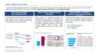 LATEST TRENDS IN A NUTSHELL
In April 2016, McKinsey released its latest survey highlighting trends on e-commerce and online-to-offline (O2O) services. In summary, the enormous potential
and growth prospect of China’s e-commerce are driven by lower-tier cities, social media and cross-border shopping.
Source: McKinsey iConsumer China 2016
GMV: Gross Merchandise Value
E-Commrce penetration of consumers age 13+
LOW-TIER CONSUMERS
ARE SPENDING MORE
E-commerce activity from Tiers 3-4 cities surpass
their higher tier city counterparts based on
online shopper base and total spending (share
of National Gross Merchandise Value).
SOCIAL MEDIA TRIGGERS ONLINE
PURCHASE
Social media is an important touchpoint for
deciding what to buy online (via product research
or getting recommendations). In particular, the
proportion of WeChat users who shopped from
the platform doubled compared to 2015 either
through WeChat’s JD.com entrance, public
accounts, Moments, group chats or link to other
apps.
CROSS-BORDER E-COMMERCE
(HAITAO) SUPPLEMENT DOMESTIC
PURCHASES
Nearly 1/5 of the digital consumers surveyed buy
goods from cross-border vendors especially on
items that are either too limited or expensive
domestically.
• Tier 1: Healthcare products
• Tier 2: Luxury products
• Tier 3-4: Apparel
9
 