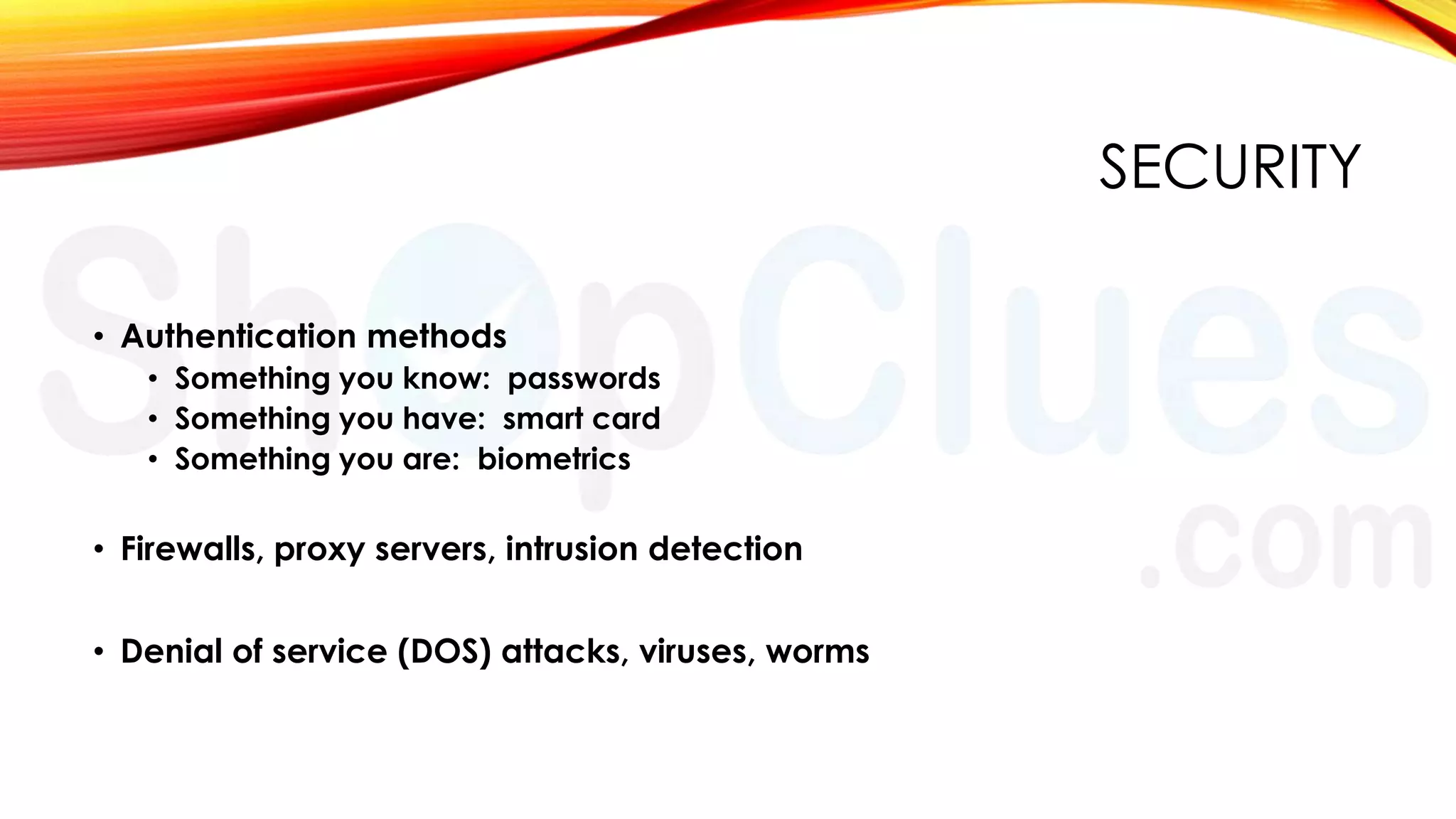 SECURITY
• Authentication methods
• Something you know: passwords
• Something you have: smart card
• Something you are: biometrics

• Firewalls, proxy servers, intrusion detection
• Denial of service (DOS) attacks, viruses, worms

 
