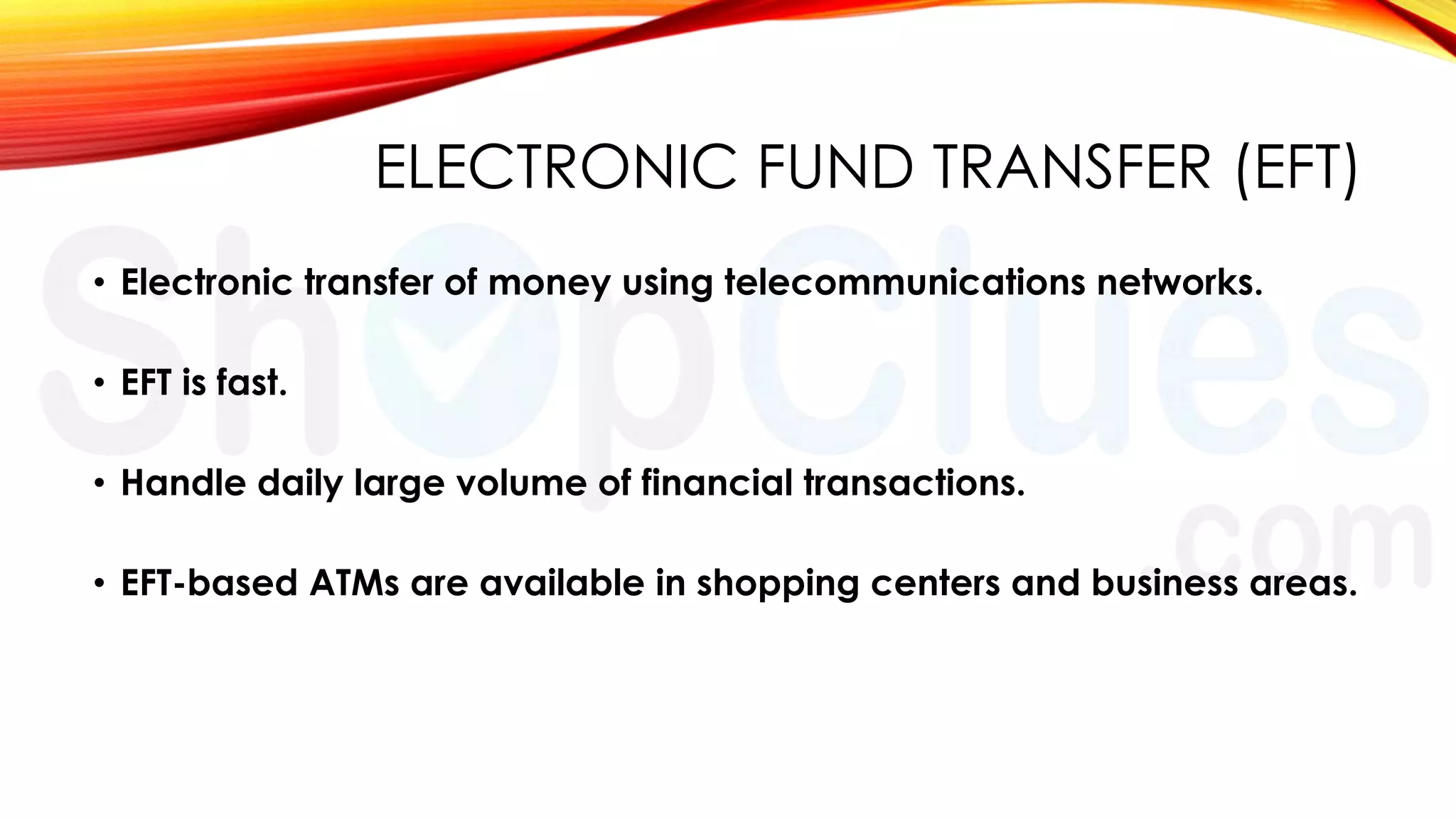 ELECTRONIC FUND TRANSFER (EFT)
• Electronic transfer of money using telecommunications networks.
• EFT is fast.

• Handle daily large volume of financial transactions.
• EFT-based ATMs are available in shopping centers and business areas.

 