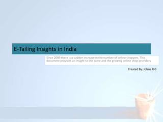 E-Tailing Insights in India
              Since 2009 there is a sudden increase in the number of online shoppers. This
              document provides an insight to the same and the growing online shop providers

                                                                          Created By: Jolsna R G
 