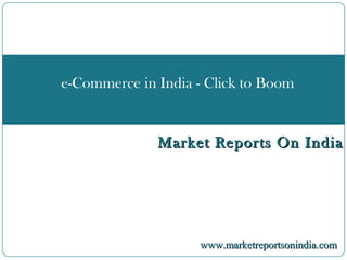 Market Reports On IndiaMarket Reports On India
e-Commerce in India - Click to Boom
www.marketreportsonindia.comwww.marketreportsonindia.com
 